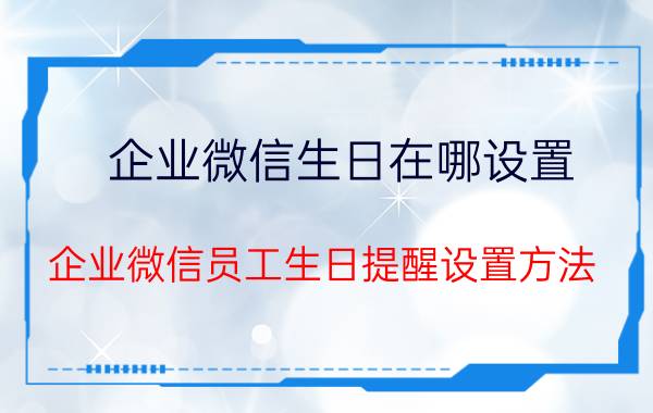 企业微信生日在哪设置 企业微信员工生日提醒设置方法